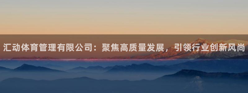 必一体育黑平台：汇动体育管理有限公司：聚焦高质量发展，引领行